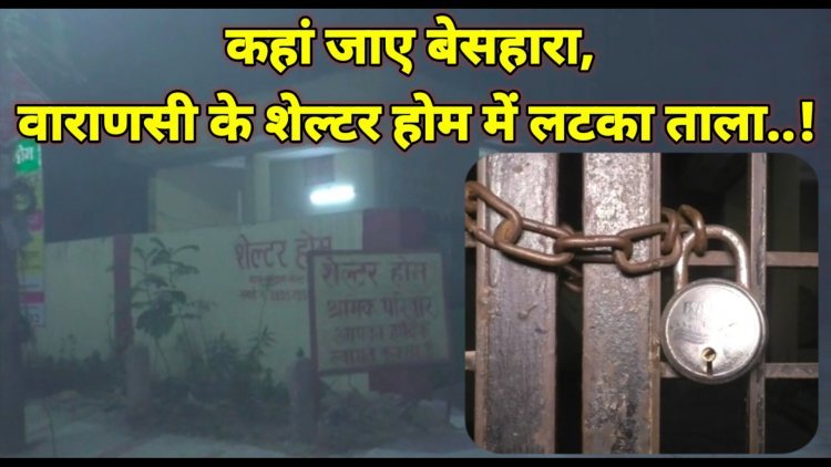 कहां जाए बेसहारा, वाराणसी के शेल्टर होम में लटका ताला